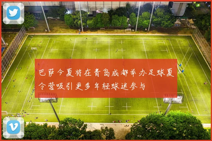 巴萨今夏将在青岛成都举办足球夏令营吸引更多年轻球迷参与