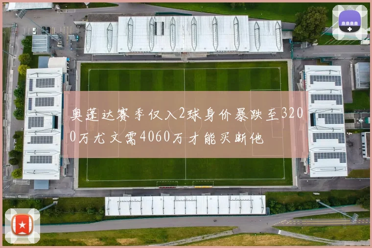 奥蓬达赛季仅入2球身价暴跌至3200万尤文需4060万才能买断他