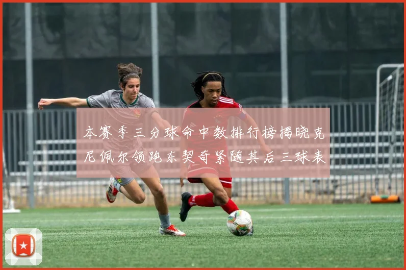 本赛季三分球命中数排行榜揭晓克尼佩尔领跑东契奇紧随其后三球表现不俗