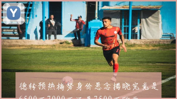 德转预热梅努身价悬念揭晓究竟是6500万7000万还是7500万欧元