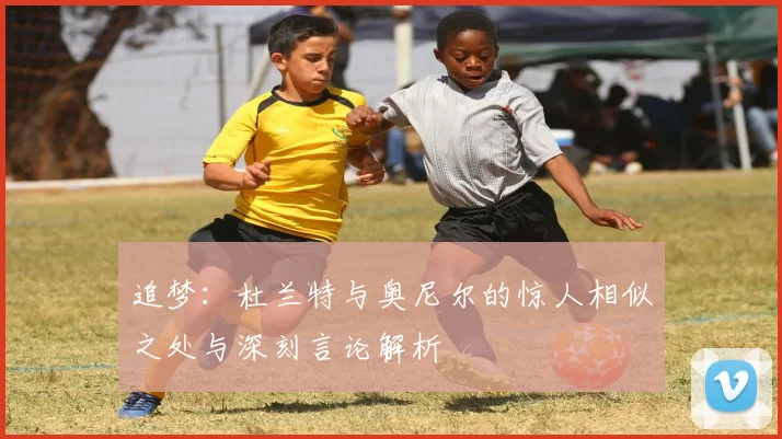 追梦：杜兰特与奥尼尔的惊人相似之处与深刻言论解析