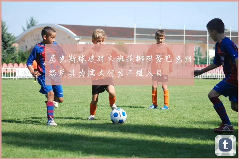尼克斯球迷对文班投掷鸡蛋巴克利怒斥其为懦夫行为不堪入目