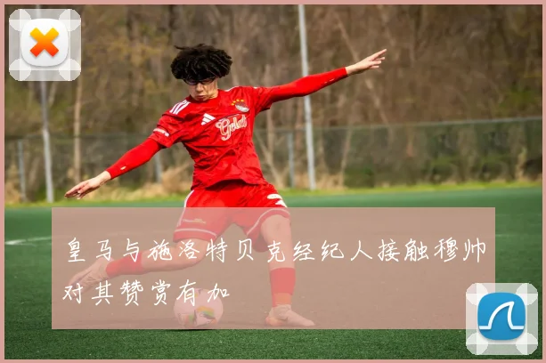 皇马与施洛特贝克经纪人接触穆帅对其赞赏有加