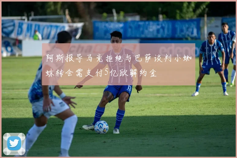 阿斯报导马竞拒绝与巴萨谈判小蜘蛛转会需支付5亿欧解约金