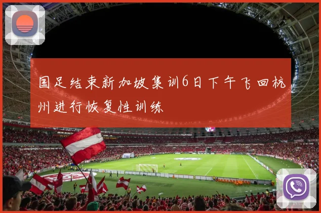 国足结束新加坡集训6日下午飞回杭州进行恢复性训练