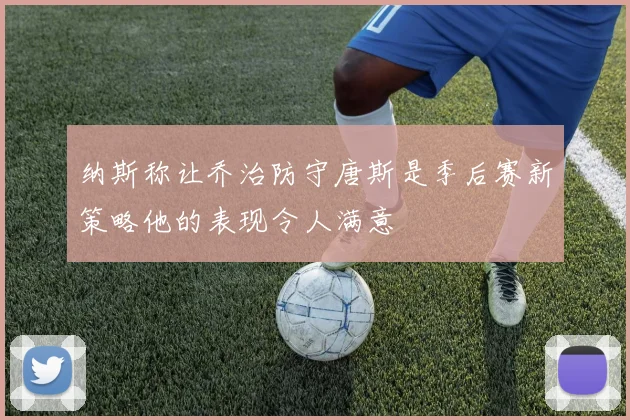纳斯称让乔治防守唐斯是季后赛新策略他的表现令人满意
