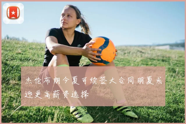杰伦布朗今夏可续签大合同明夏或迎更高薪资选择