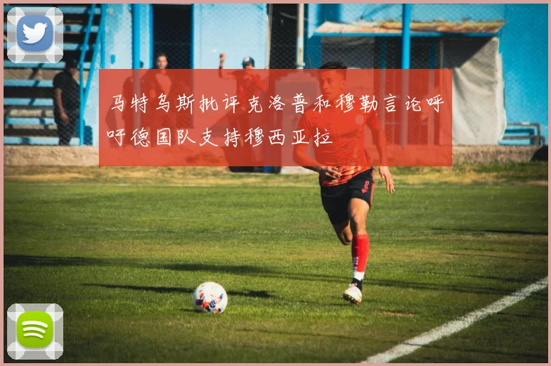 马特乌斯批评克洛普和穆勒言论呼吁德国队支持穆西亚拉