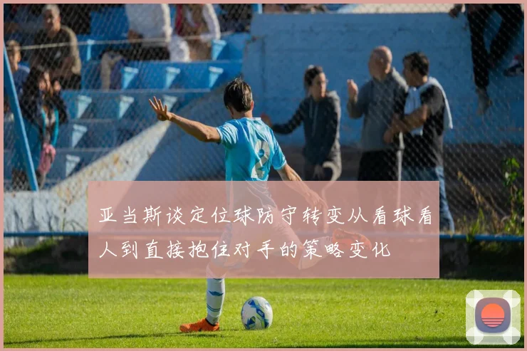 亚当斯谈定位球防守转变从看球看人到直接抱住对手的策略变化