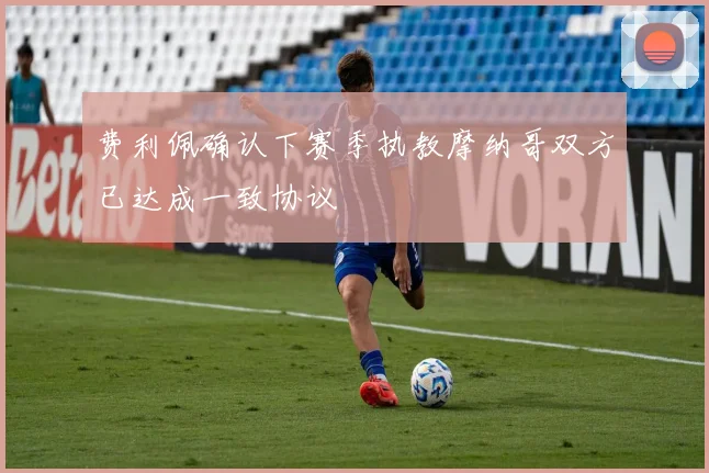 费利佩确认下赛季执教摩纳哥双方已达成一致协议
