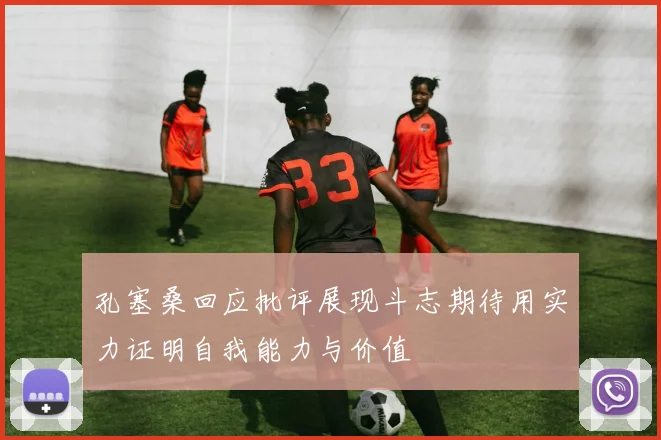 孔塞桑回应批评展现斗志期待用实力证明自我能力与价值