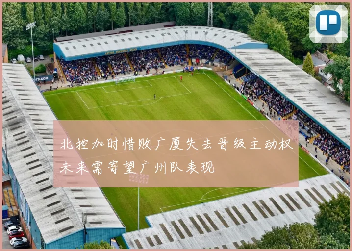 北控加时惜败广厦失去晋级主动权未来需寄望广州队表现