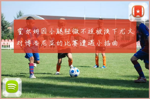 霍尔姆因小腿轻微不适被换下尤文对博洛尼亚的比赛遭遇小插曲