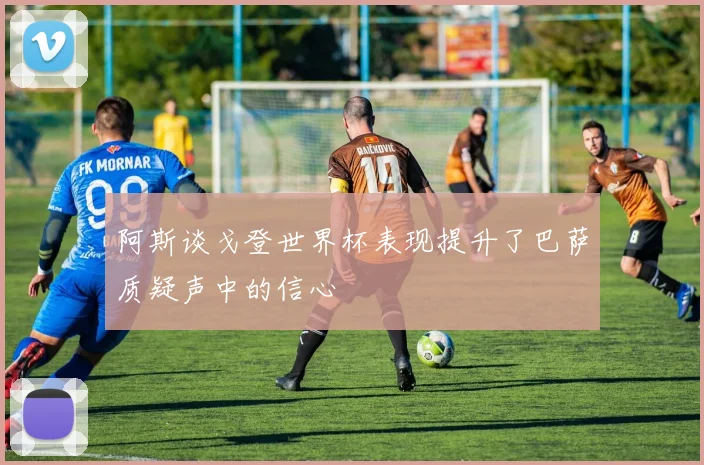 阿斯谈戈登世界杯表现提升了巴萨质疑声中的信心