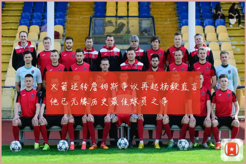 火箭逆转詹姆斯争议再起杨毅直言他已无缘历史最佳球员之争
