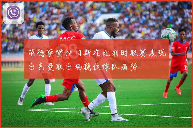 范德萨赞拉门斯在比利时联赛表现出色曼联出场稳住球队局势