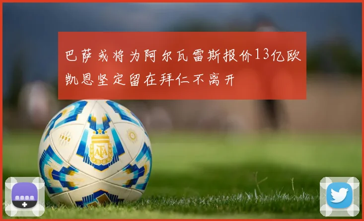 巴萨或将为阿尔瓦雷斯报价13亿欧凯恩坚定留在拜仁不离开