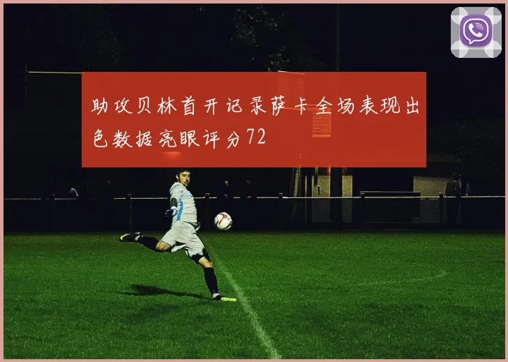 助攻贝林首开记录萨卡全场表现出色数据亮眼评分72
