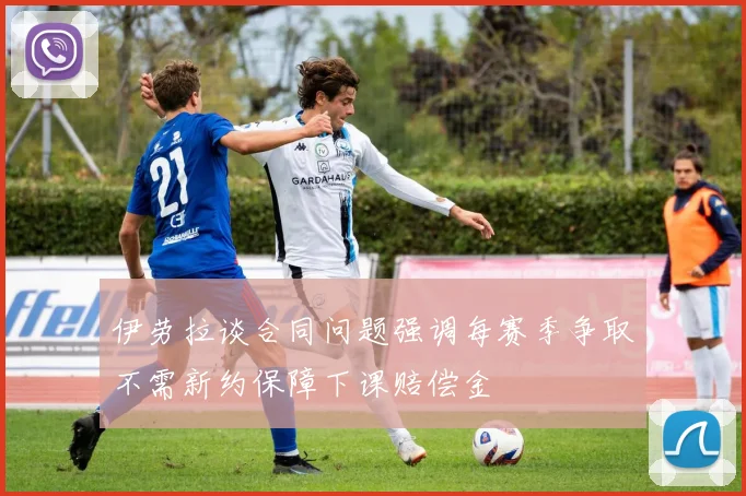 伊劳拉谈合同问题强调每赛季争取不需新约保障下课赔偿金