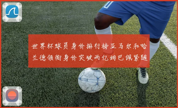 世界杯球员身价排行榜亚马尔和哈兰德领衔身价突破两亿姆巴佩紧随其后