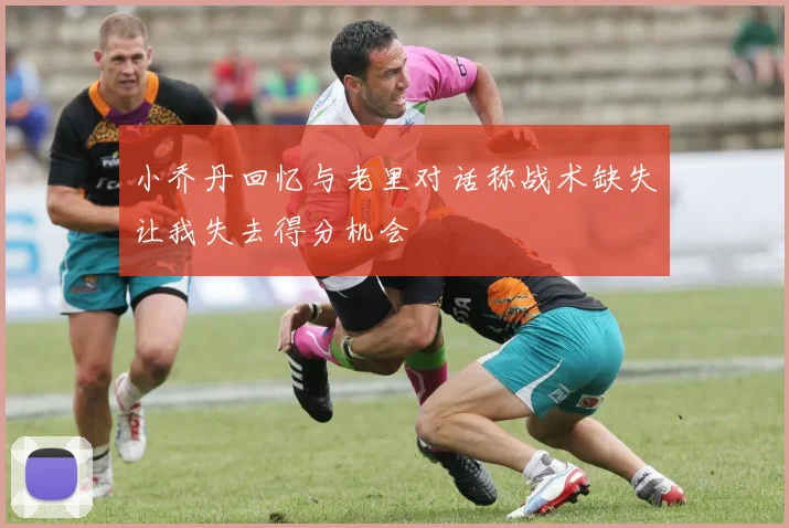 小乔丹回忆与老里对话称战术缺失让我失去得分机会