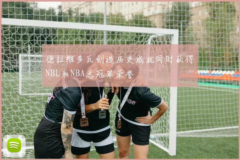 德拉维多瓦创造历史成就同时获得NBL和NBA总冠军荣誉