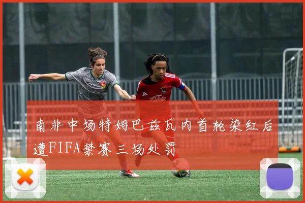 南非中场特姆巴兹瓦内首轮染红后遭FIFA禁赛三场处罚