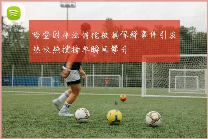 哈登因非法持枪被捕保释事件引发热议热搜榜单瞬间攀升