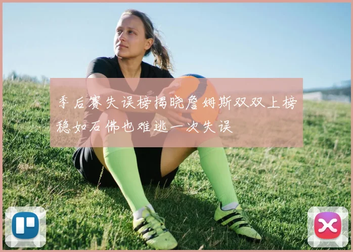 季后赛失误榜揭晓詹姆斯双双上榜稳如石佛也难逃一次失误