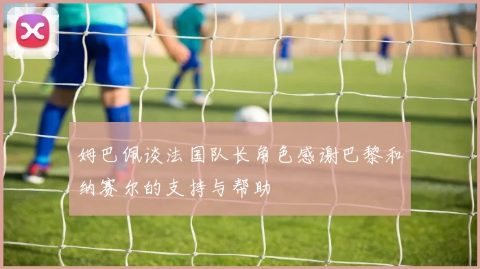 姆巴佩谈法国队长角色感谢巴黎和纳赛尔的支持与帮助